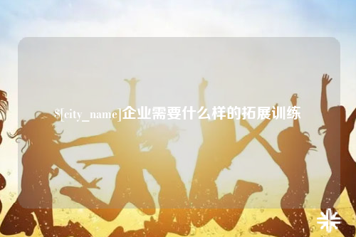 辽宁企业需要什么样的拓展训练
