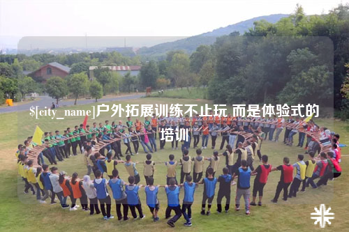 辽宁户外拓展训练不止玩 而是体验式的培训