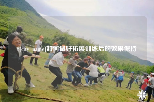 辽宁如何做好拓展训练后的效果保持